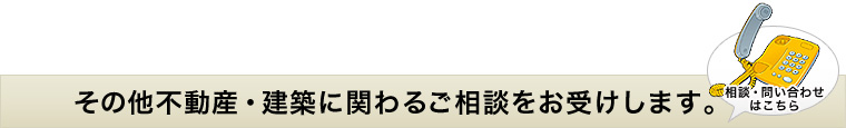 その他不動産・建築に関わるご相談をお受けします。